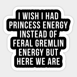 I Wish I Had Princess Energy Instead Of Feral Gremlin Energy Sticker